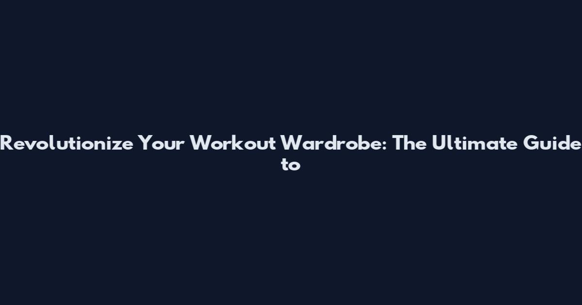 Revolutionize Your Workout Wardrobe: The Ultimate Guide to