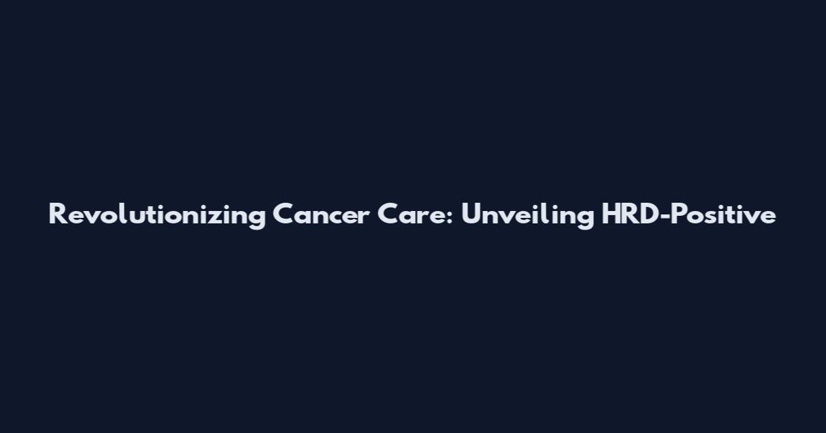 Revolutionizing Cancer Care: Unveiling HRD-Positive