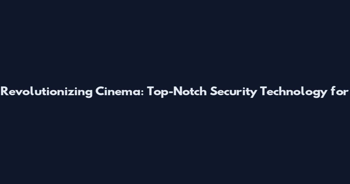 Revolutionizing Cinema: Top-Notch Security Technology for