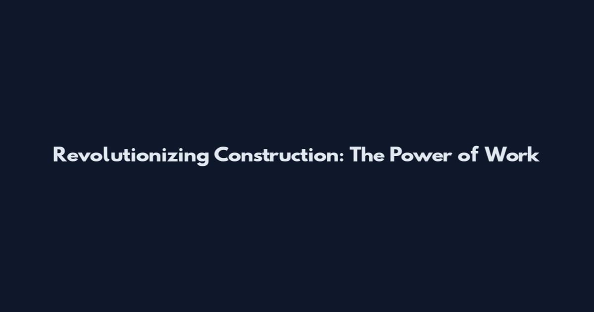 Revolutionizing Construction: The Power of Work