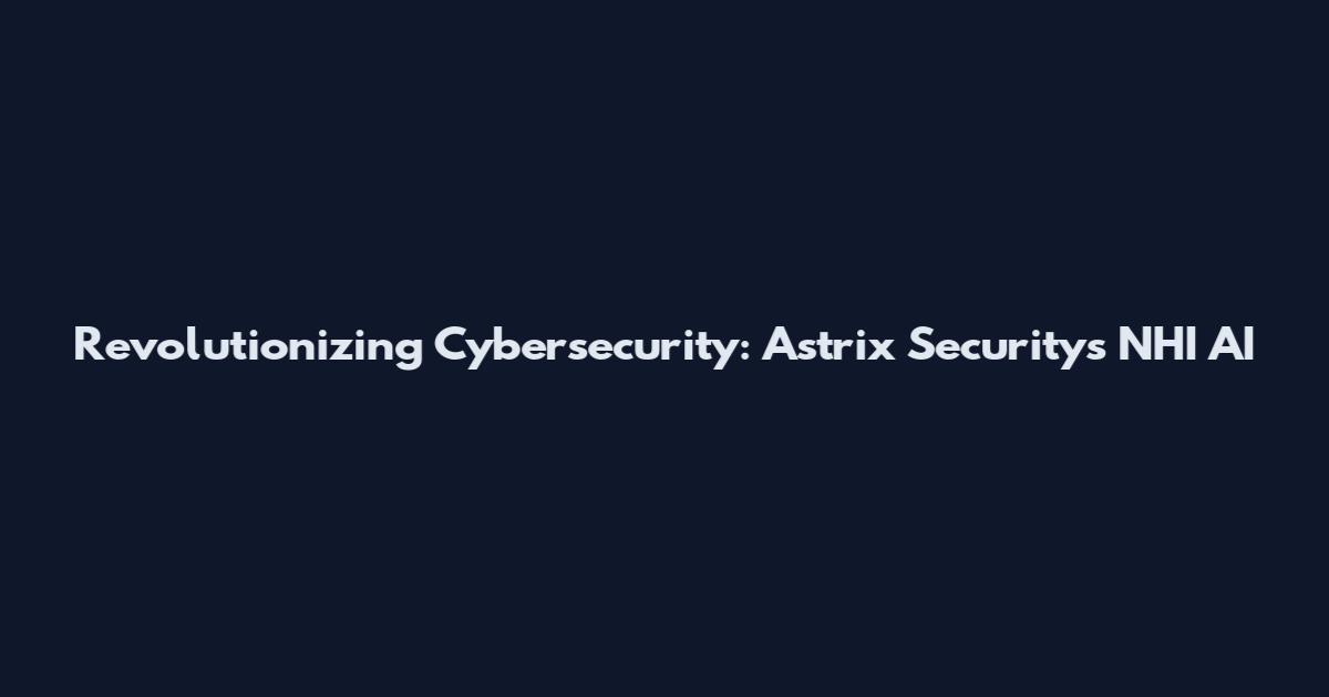 Revolutionizing Cybersecurity: Astrix Security's NHI AI