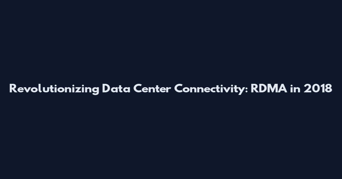 Revolutionizing Data Center Connectivity: RDMA in 2018