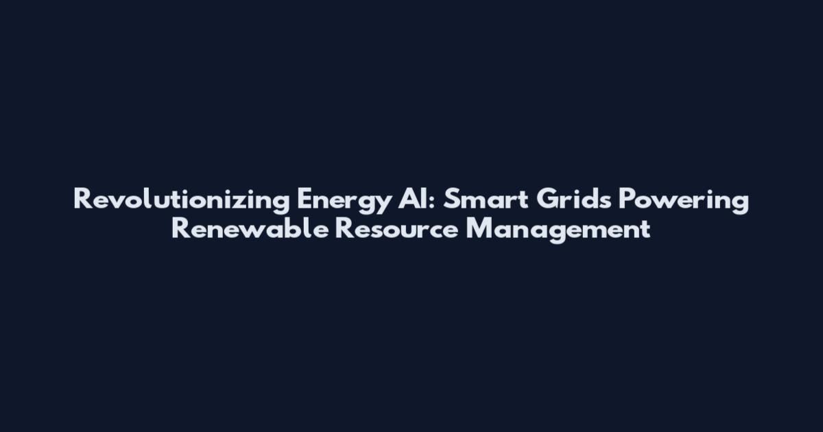Revolutionizing Energy AI: Smart Grids Powering Renewable Resource Management