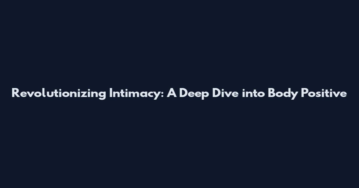 Revolutionizing Intimacy: A Deep Dive into Body Positive