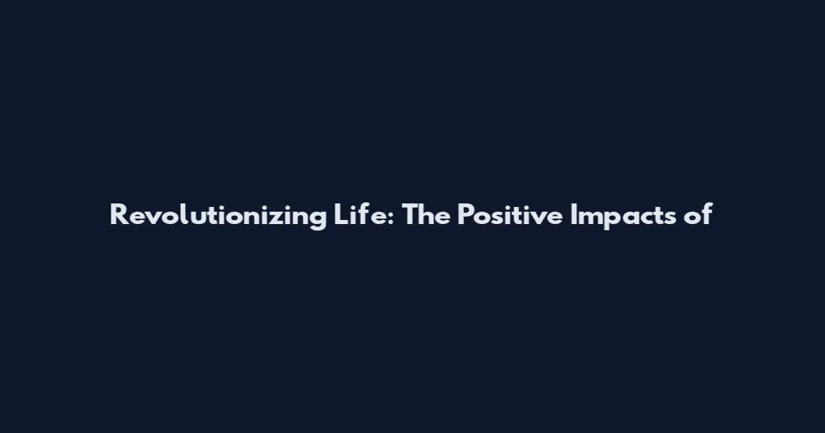 Revolutionizing Life: The Positive Impacts of