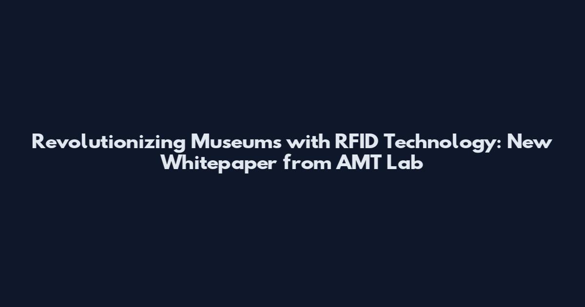 Revolutionizing Museums with RFID Technology: New Whitepaper from AMT Lab