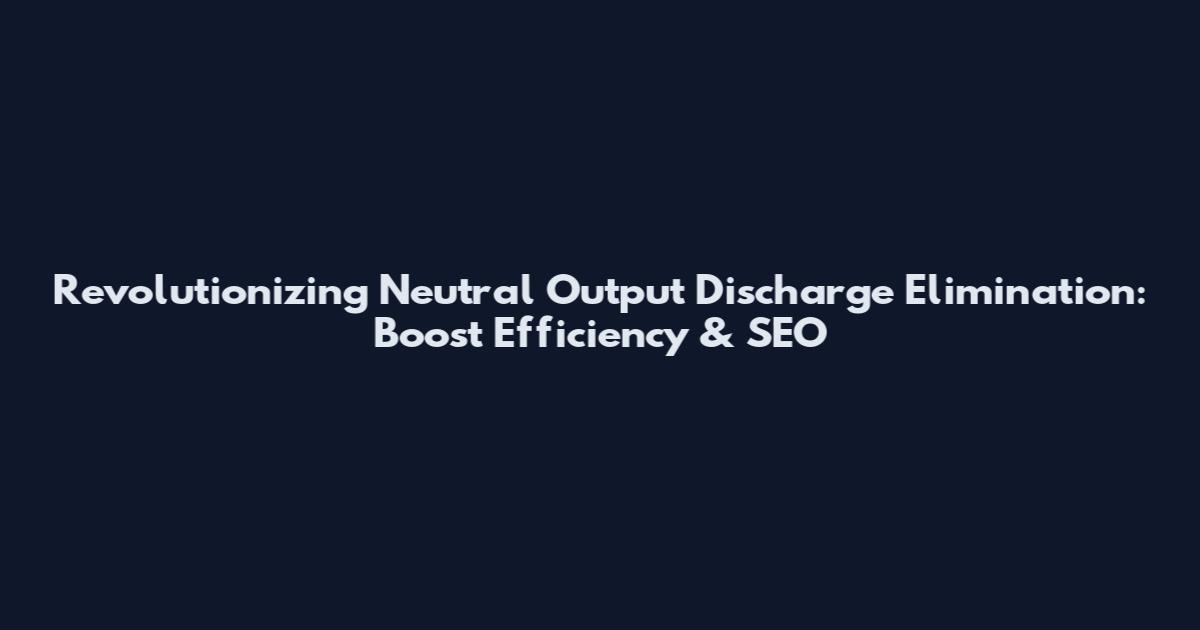Revolutionizing Neutral Output Discharge Elimination: Boost Efficiency & SEO