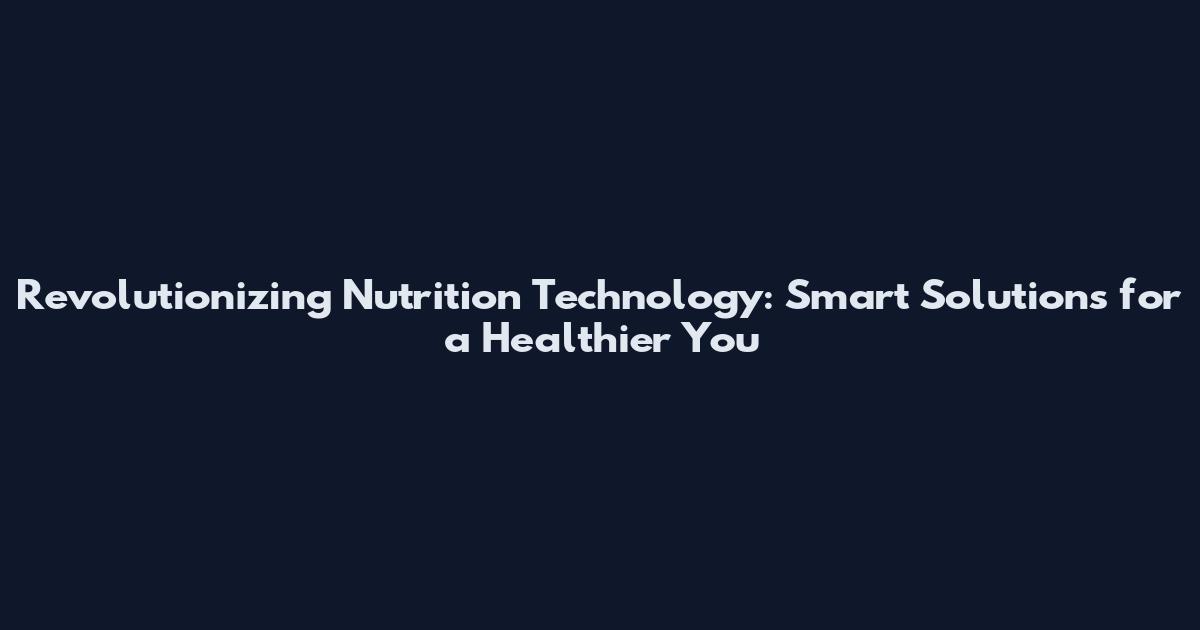 Revolutionizing Nutrition Technology: Smart Solutions for a Healthier You