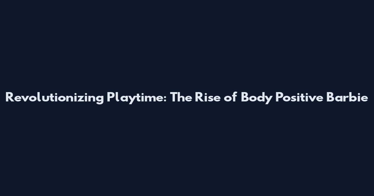 Revolutionizing Playtime: The Rise of Body Positive Barbie