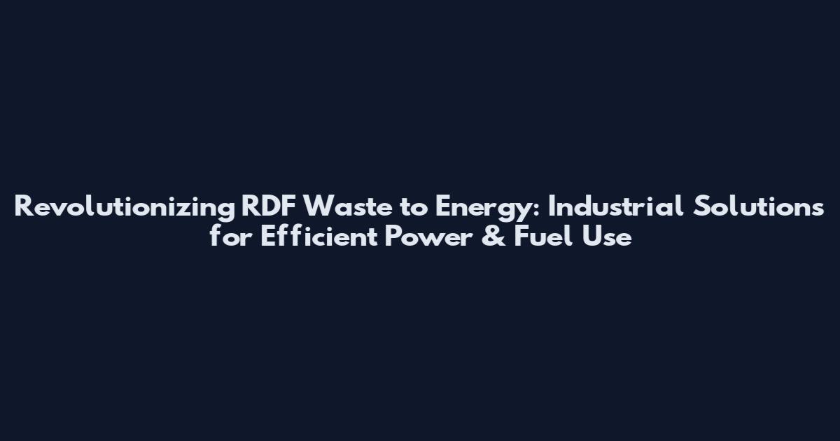 Revolutionizing RDF Waste to Energy: Industrial Solutions for Efficient Power & Fuel Use