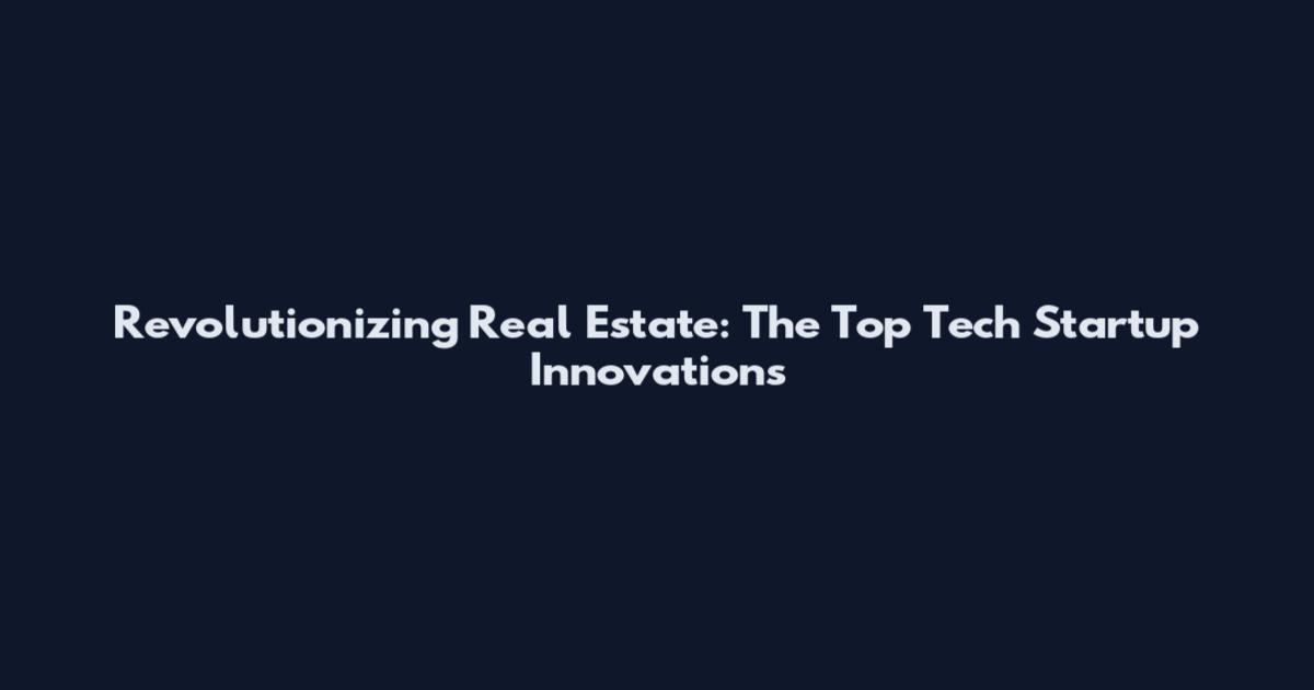 Revolutionizing Real Estate: The Top Tech Startup Innovations