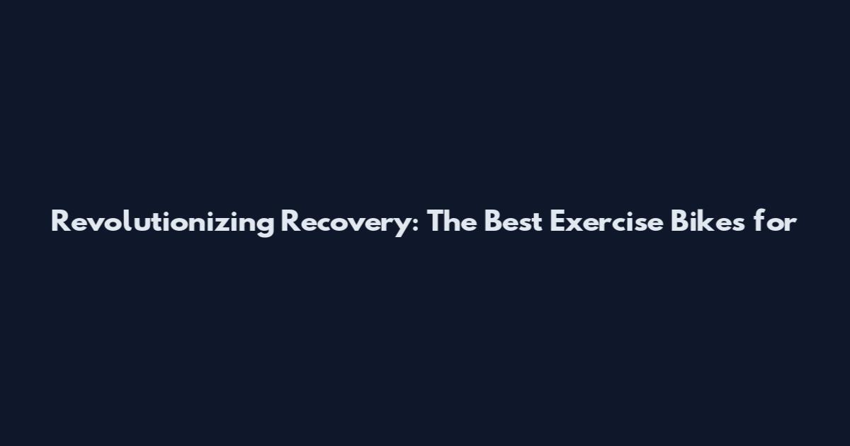 Revolutionizing Recovery: The Best Exercise Bikes for