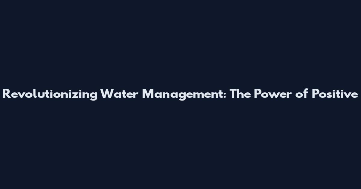 Revolutionizing Water Management: The Power of Positive