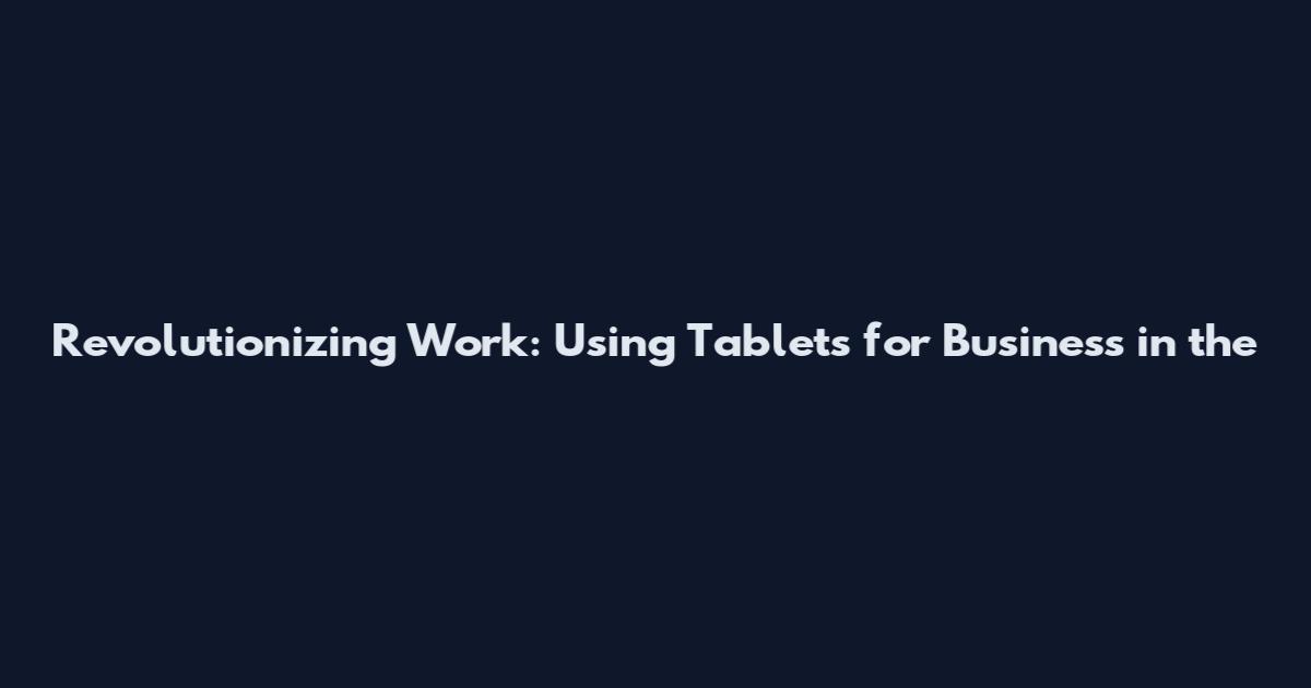 Revolutionizing Work: Using Tablets for Business in the