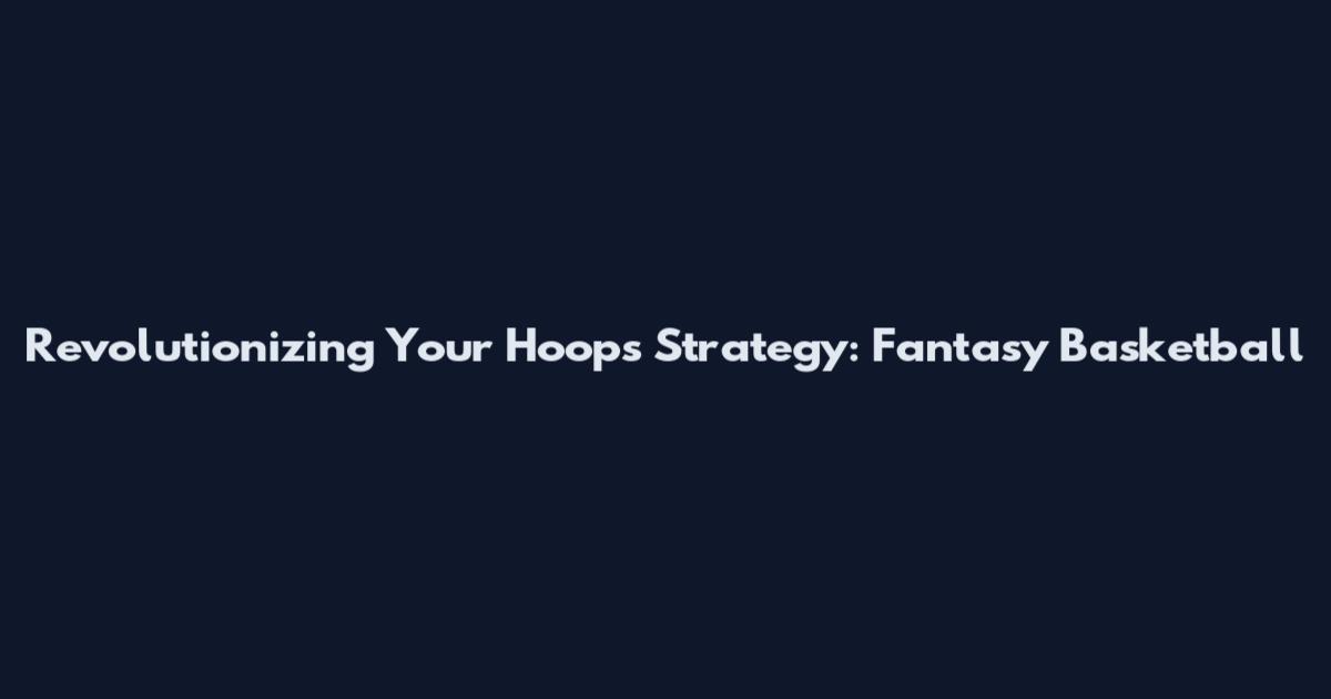 Revolutionizing Your Hoops Strategy: Fantasy Basketball