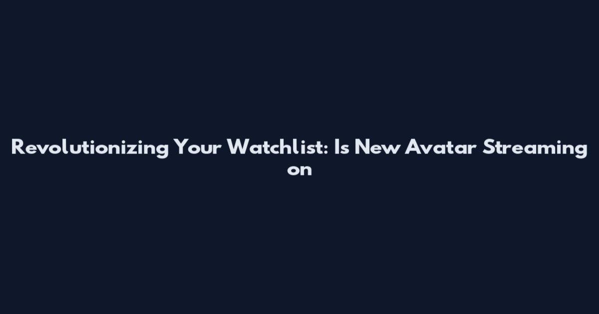 Revolutionizing Your Watchlist: Is New Avatar Streaming on