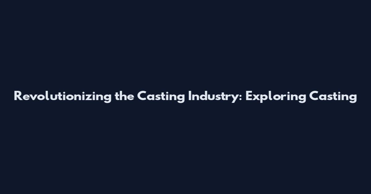 Revolutionizing the Casting Industry: Exploring Casting