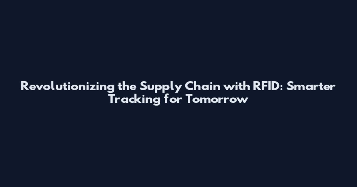 Revolutionizing the Supply Chain with RFID: Smarter Tracking for Tomorrow