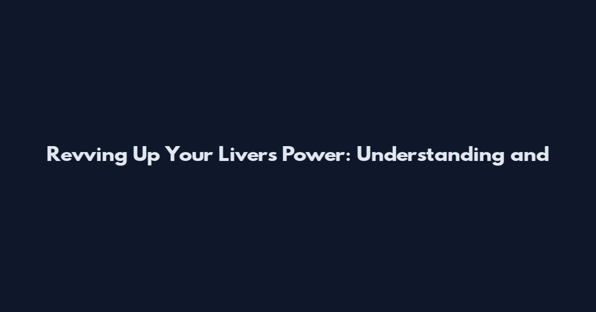 Revving Up Your Liver's Power: Understanding and