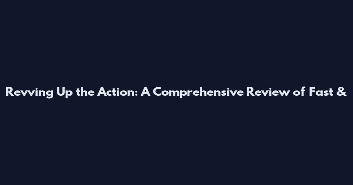 Revving Up the Action: A Comprehensive Review of Fast &
