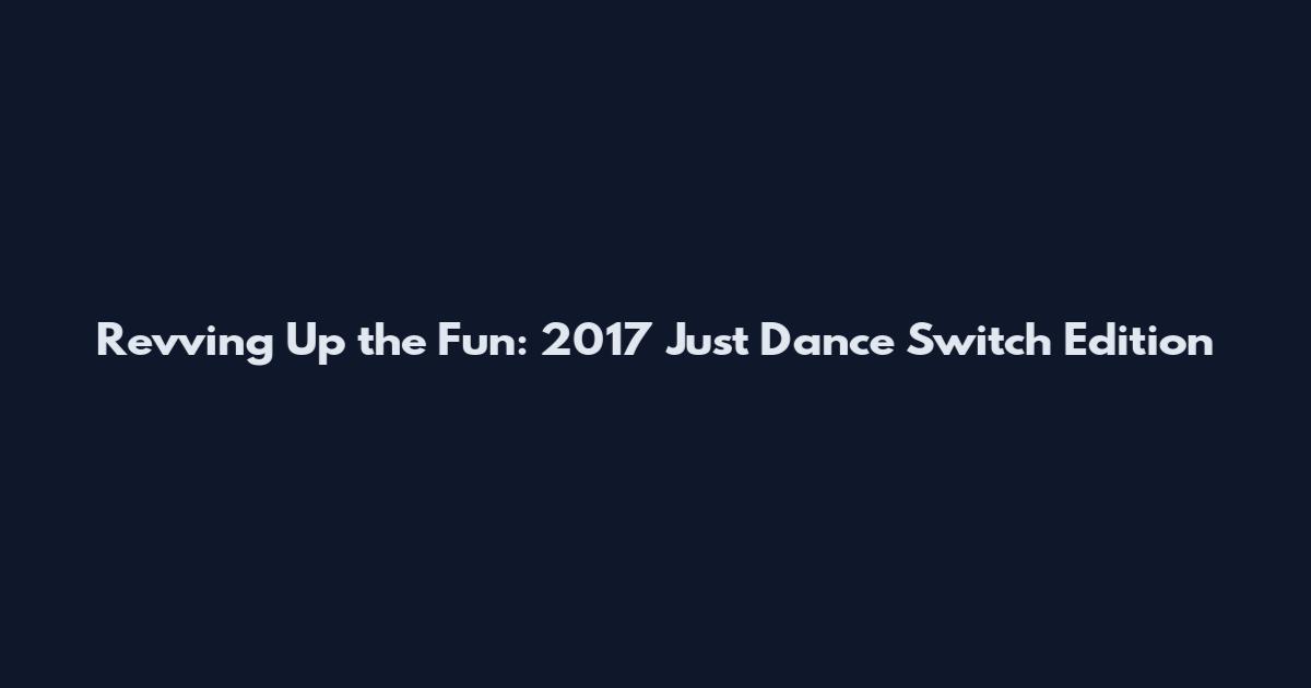 Revving Up the Fun: 2017 Just Dance Switch Edition