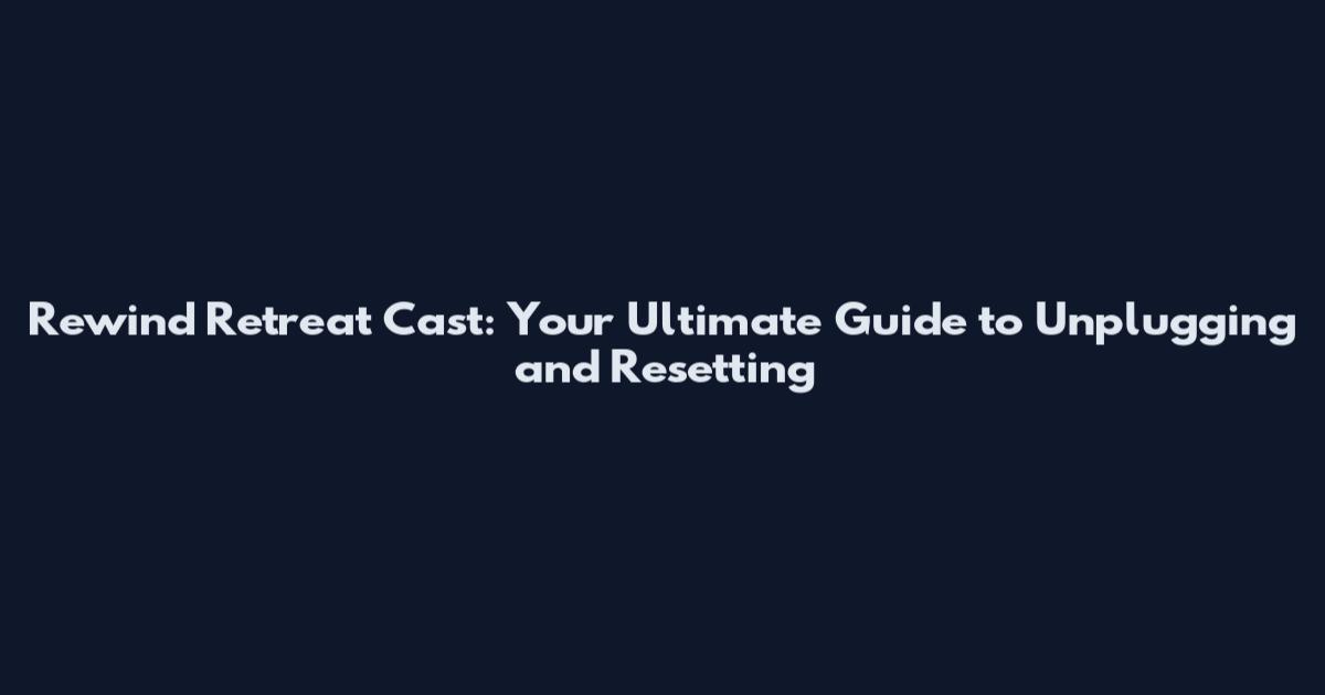 Rewind Retreat Cast: Your Ultimate Guide to Unplugging and Resetting