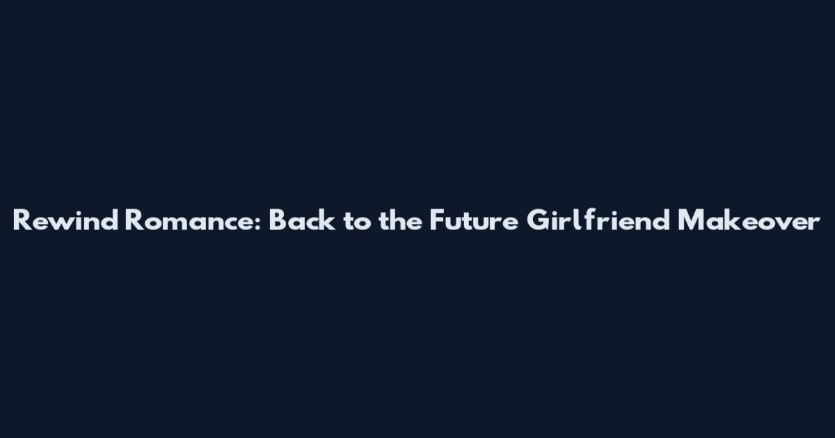 Rewind Romance: Back to the Future Girlfriend Makeover