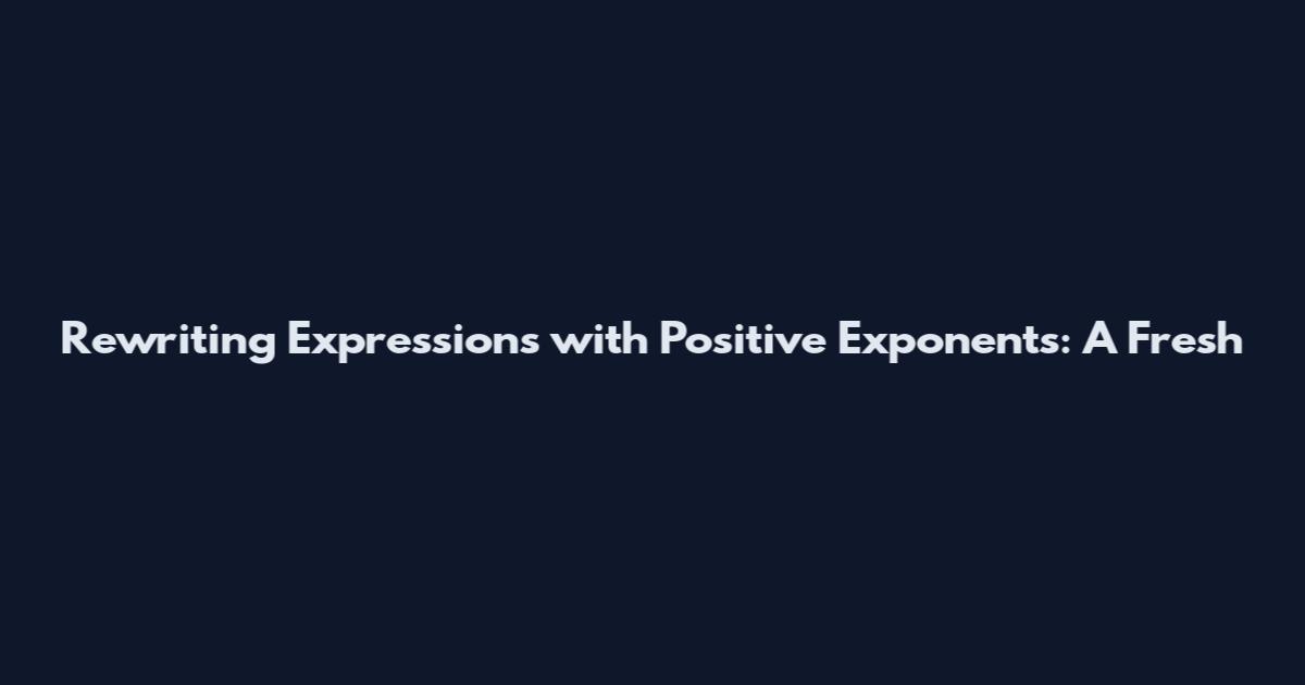 Rewriting Expressions with Positive Exponents: A Fresh