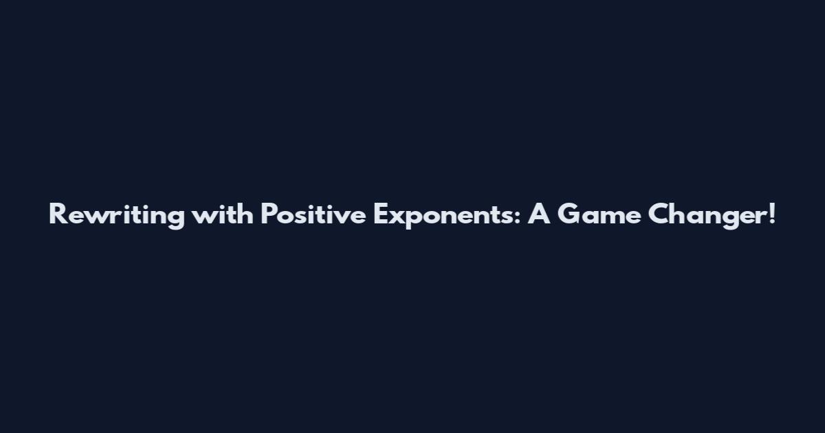 Rewriting with Positive Exponents: A Game Changer!