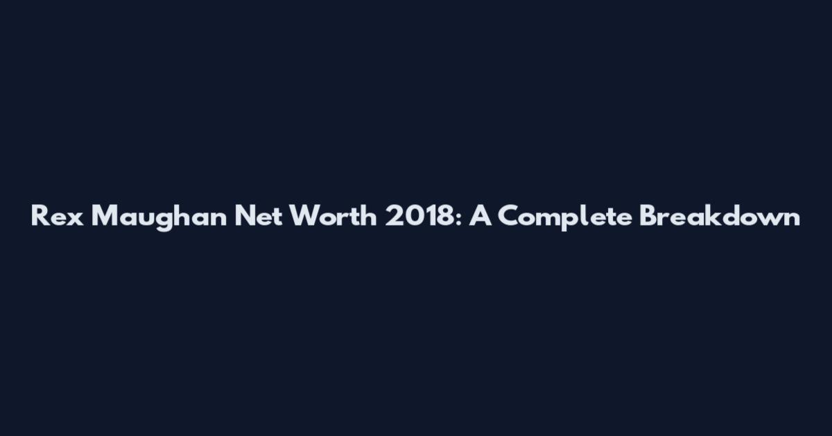 Rex Maughan Net Worth 2018: A Complete Breakdown