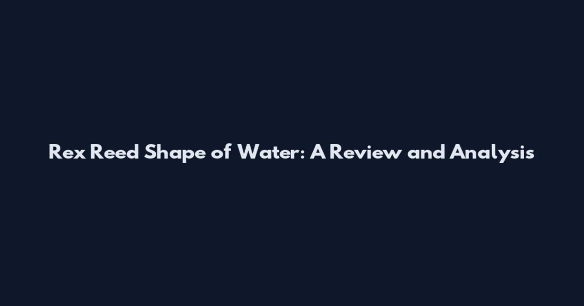 Rex Reed Shape of Water: A Review and Analysis