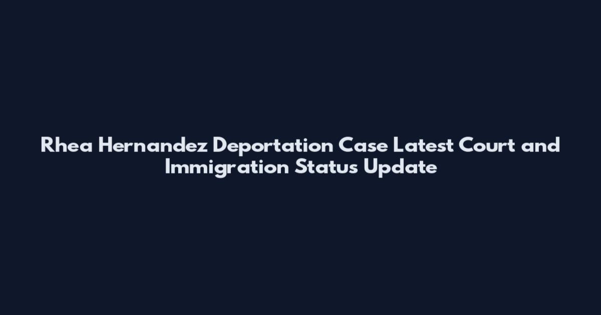 Rhea Hernandez Deportation Case Latest Court and Immigration Status Update