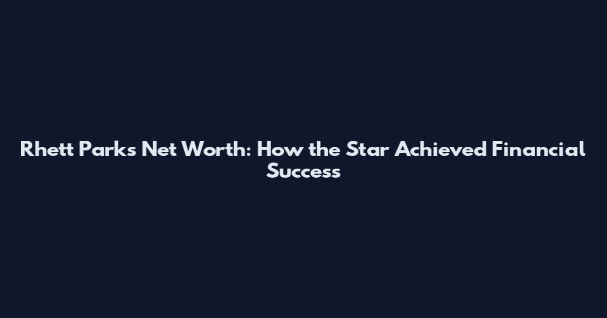 Rhett Parks Net Worth: How the Star Achieved Financial Success
