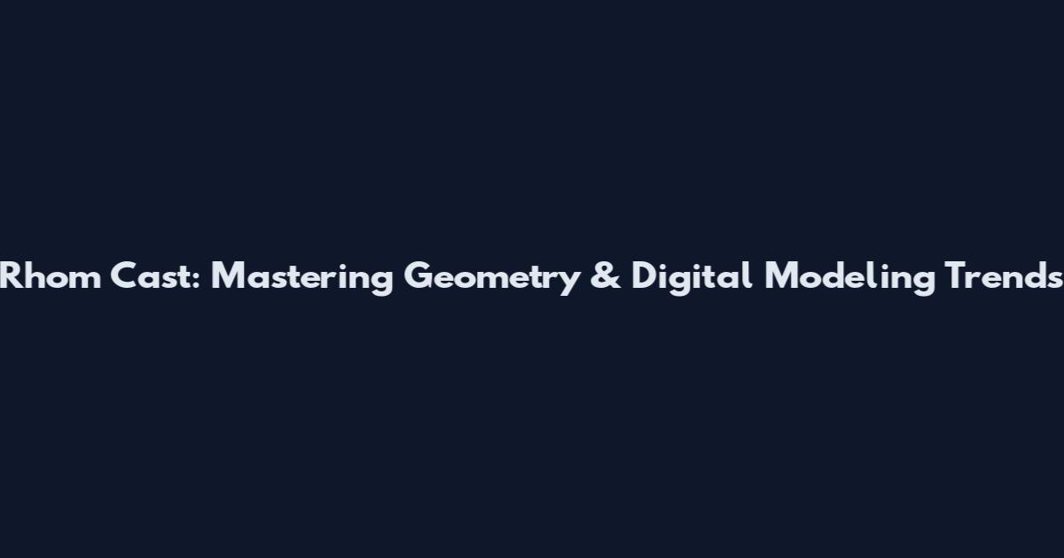 Rhom Cast: Mastering Geometry & Digital Modeling Trends