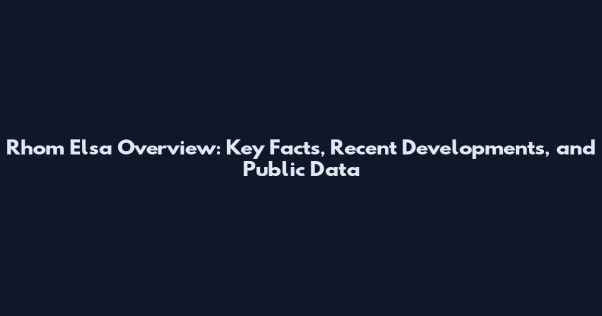 Rhom Elsa Overview: Key Facts, Recent Developments, and Public Data
