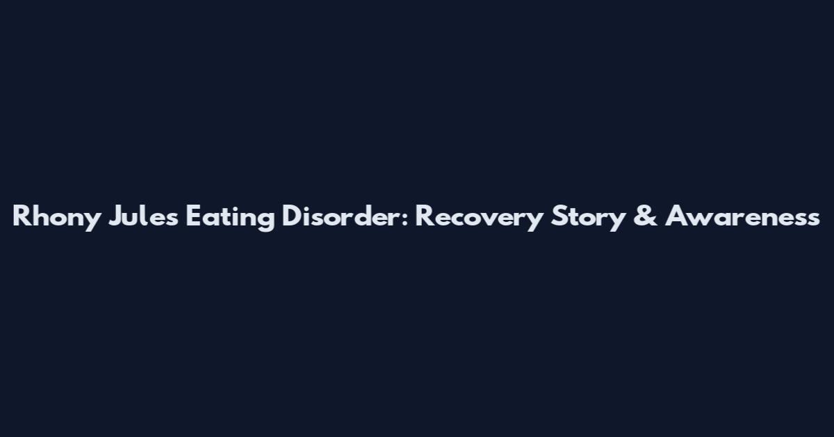 Rhony Jules Eating Disorder: Recovery Story & Awareness