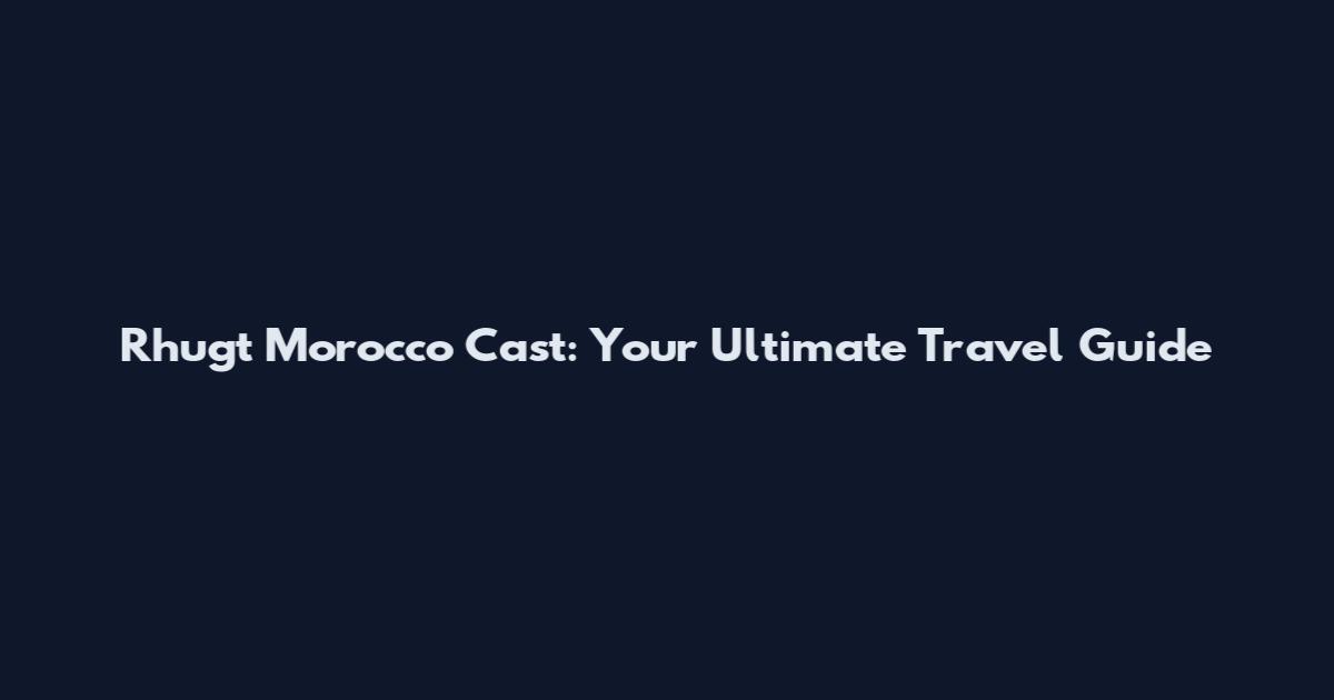 Rhugt Morocco Cast: Your Ultimate Travel Guide