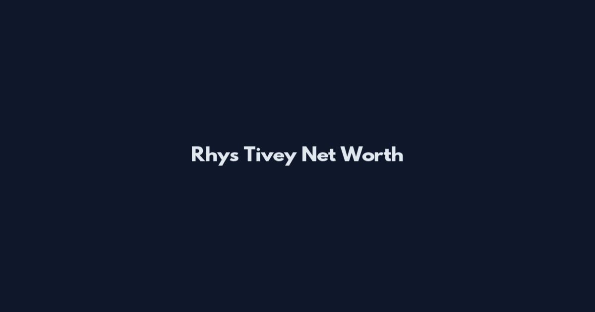 Rhys Tivey Net Worth