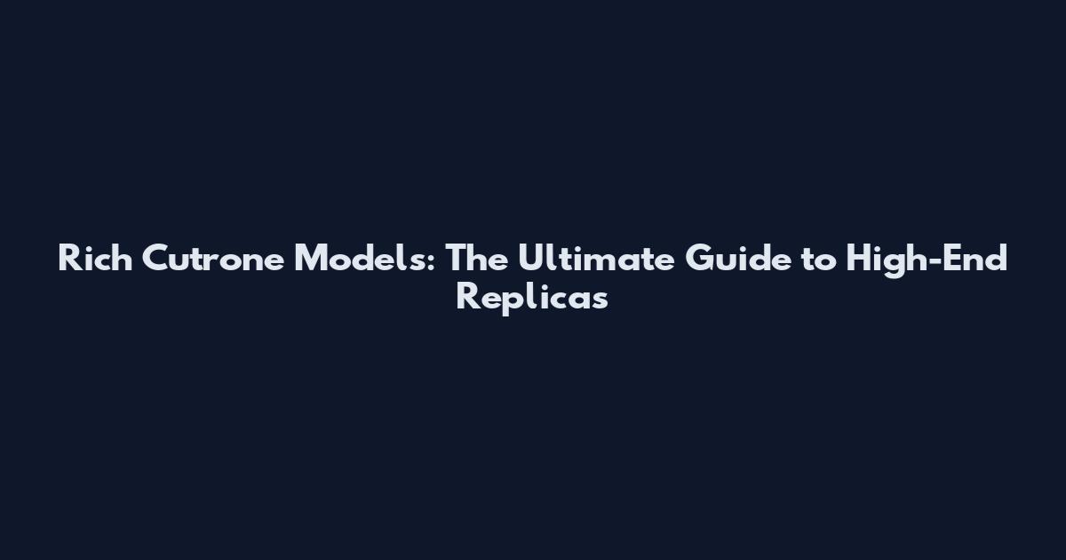 Rich Cutrone Models: The Ultimate Guide to High-End Replicas