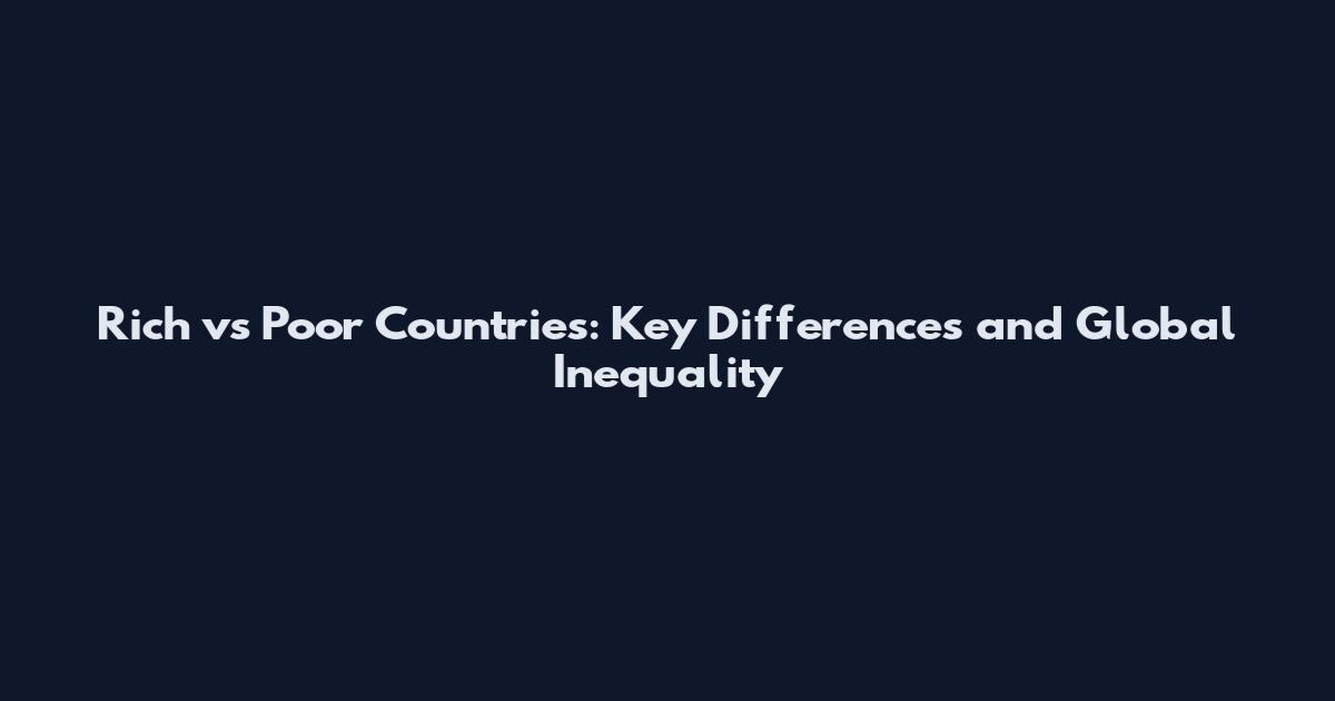 Rich vs Poor Countries: Key Differences and Global Inequality