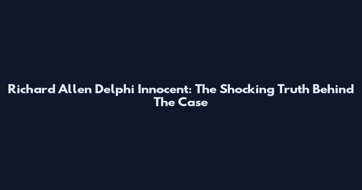 Richard Allen Delphi Innocent: The Shocking Truth Behind The Case