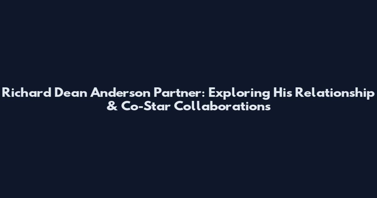 Richard Dean Anderson Partner: Exploring His Relationship & Co-Star Collaborations