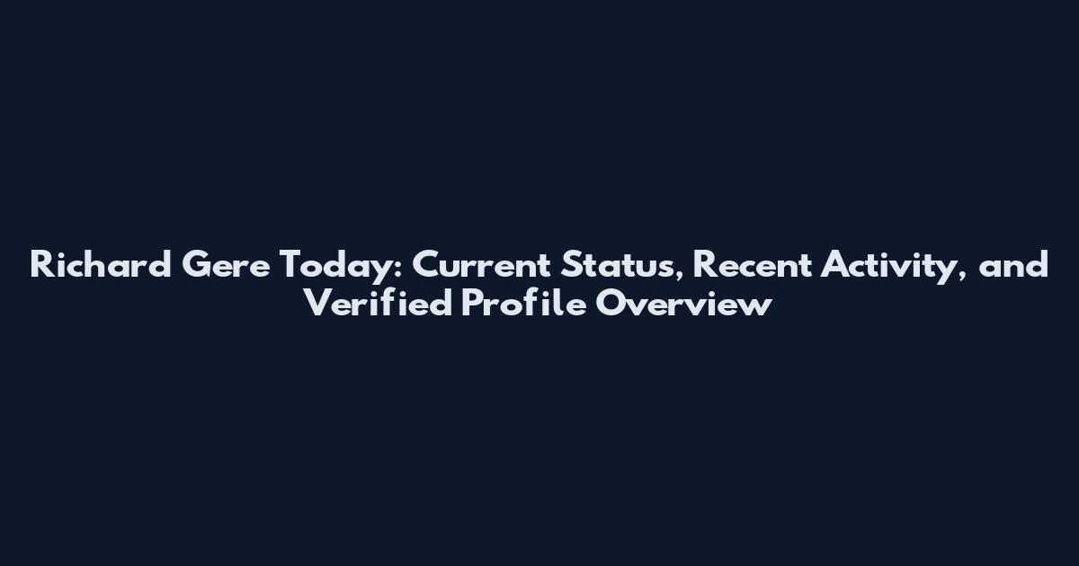 Richard Gere Today: Current Status, Recent Activity, and Verified Profile Overview