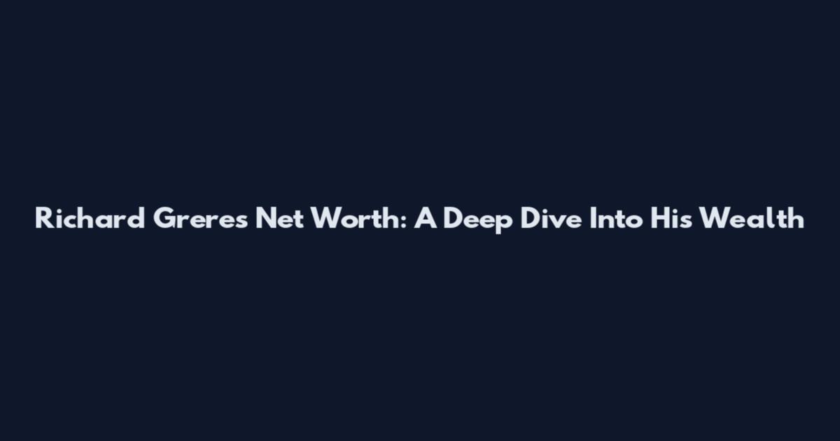 Richard Greres Net Worth: A Deep Dive Into His Wealth
