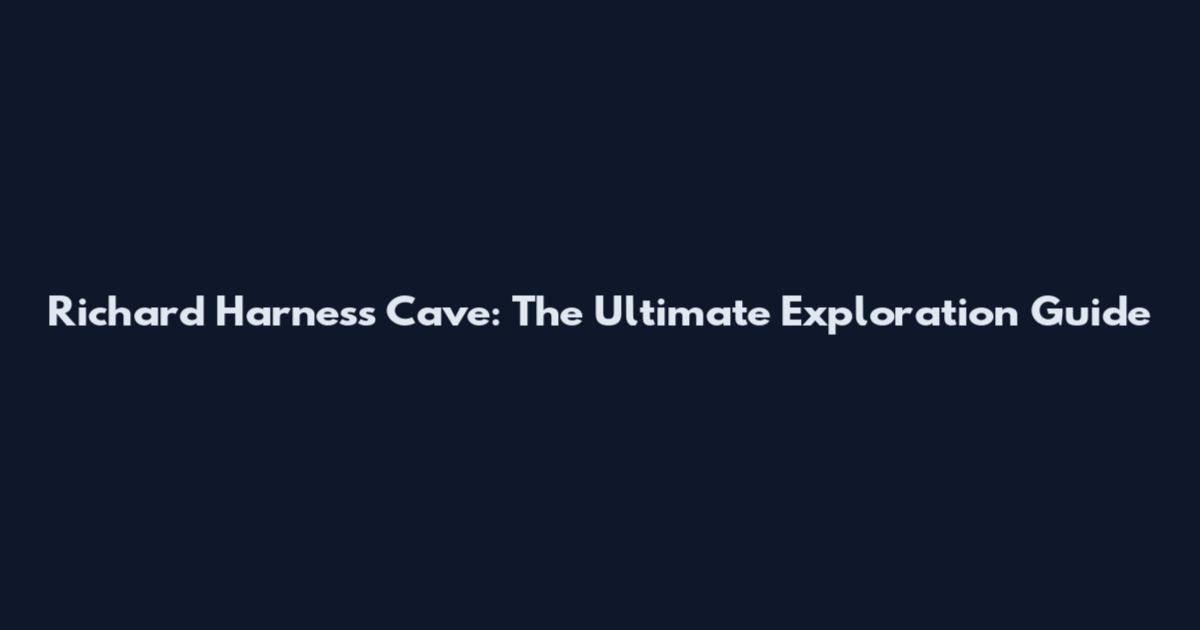 Richard Harness Cave: The Ultimate Exploration Guide