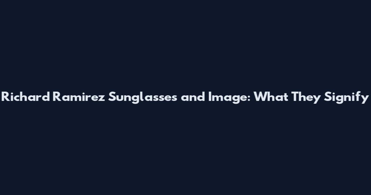 Richard Ramirez Sunglasses and Image: What They Signify