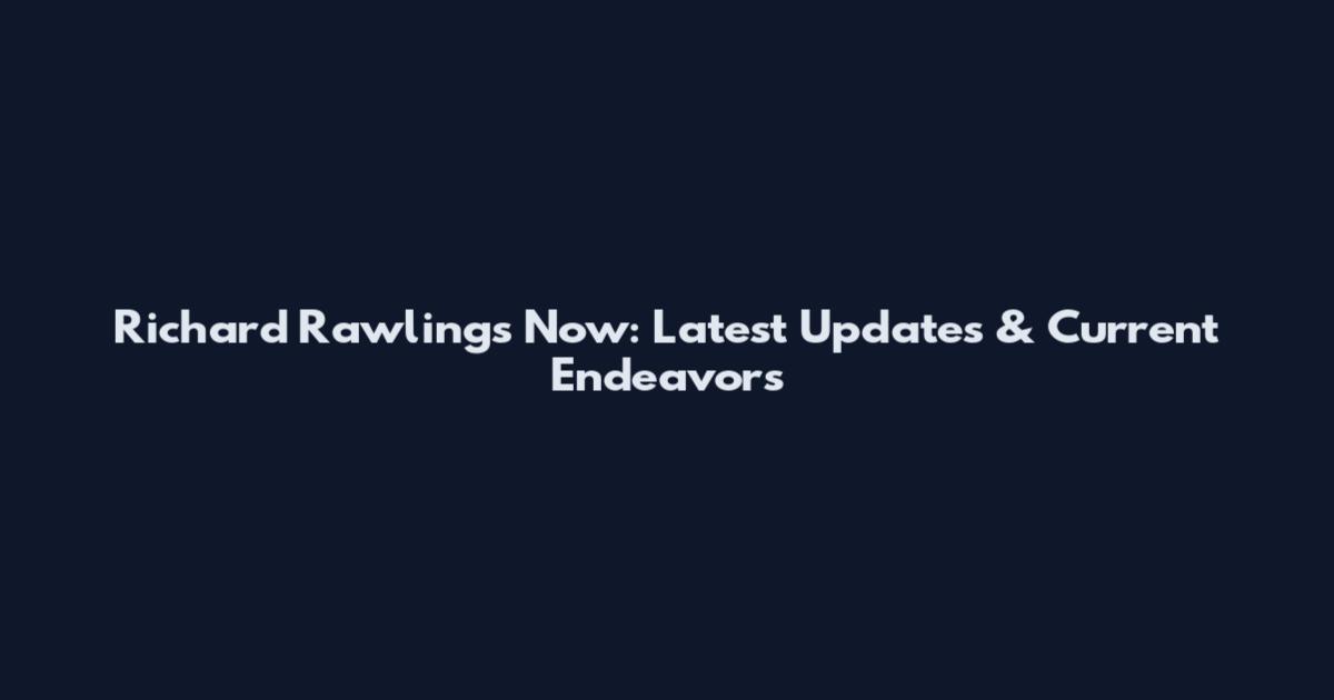 Richard Rawlings Now: Latest Updates & Current Endeavors
