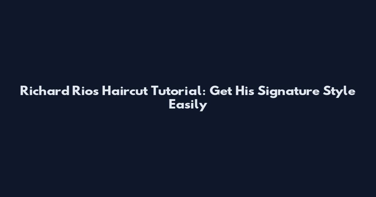 Richard Rios Haircut Tutorial: Get His Signature Style Easily