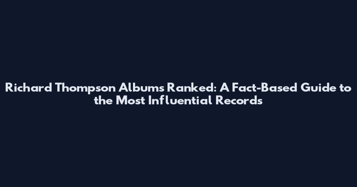 Richard Thompson Albums Ranked: A Fact-Based Guide to the Most Influential Records