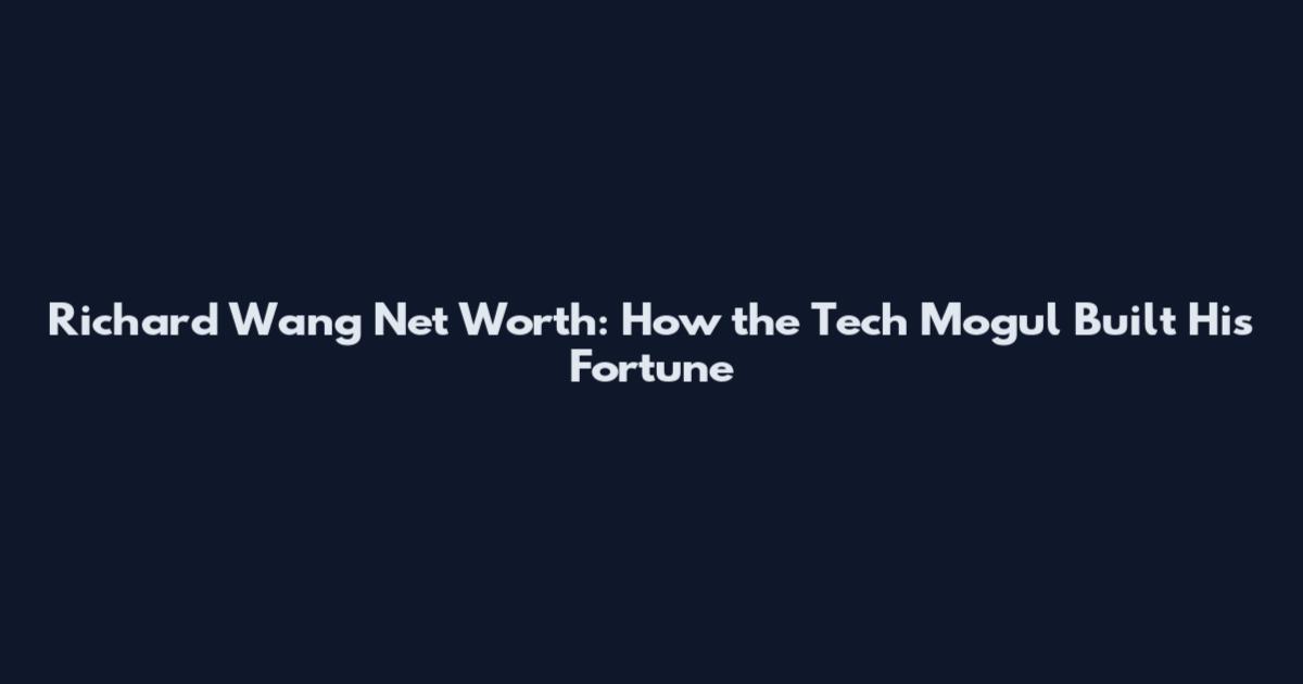 Richard Wang Net Worth: How the Tech Mogul Built His Fortune